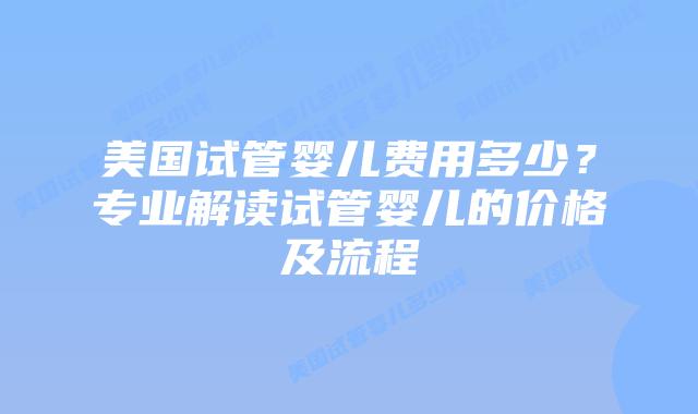 美国试管婴儿费用多少？专业解读试管婴儿的价格及流程