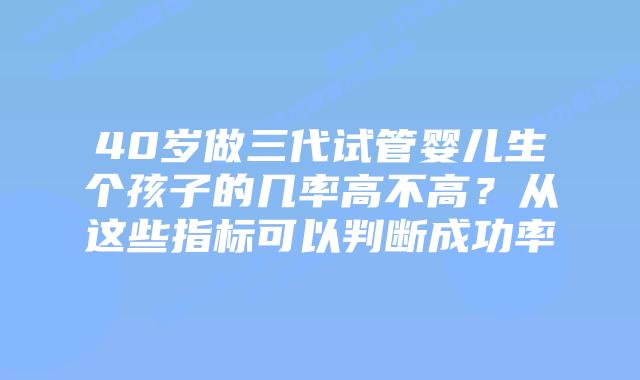 40岁做三代试管婴儿生个孩子的几率高不高?从这些指标可以判断成功率