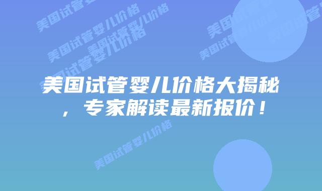 美国试管婴儿价格大揭秘，专家解读最新报价！