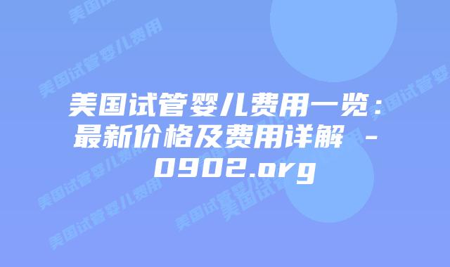 美国试管婴儿费用一览：最新价格及费用详解 - 0902.org