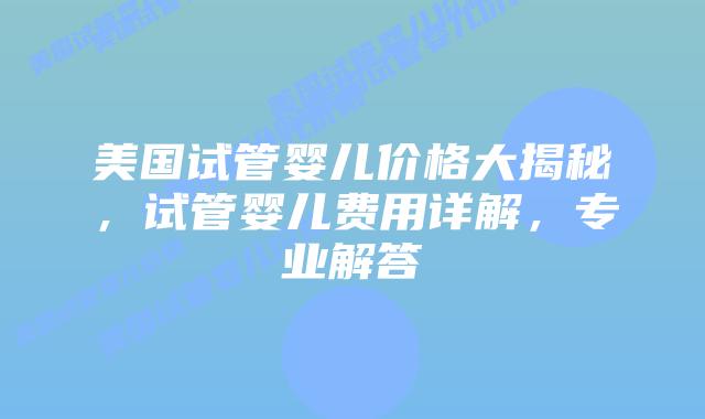 美国试管婴儿价格大揭秘,试管婴儿费用详解,专业解答