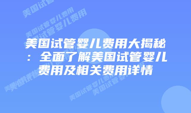 美国试管婴儿费用大揭秘：全面了解美国试管婴儿费用及相关费用详情