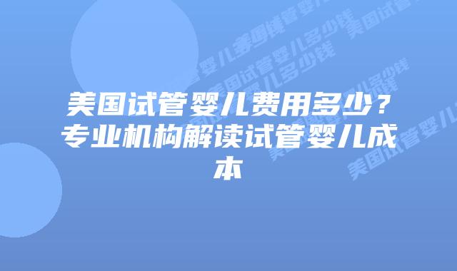 美国试管婴儿费用多少？专业机构解读试管婴儿成本