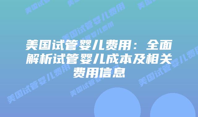 美国试管婴儿费用:全面解析试管婴儿成本及相关费用信息