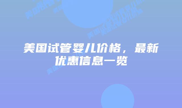美国试管婴儿价格，最新优惠信息一览