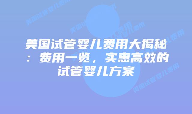 美国试管婴儿费用大揭秘:费用一览,实惠高效的试管婴儿方案