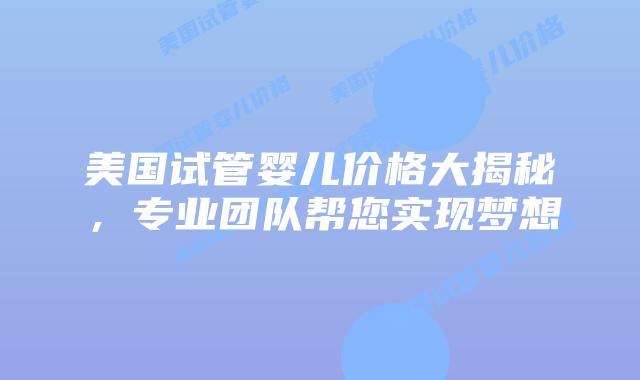 美国试管婴儿价格大揭秘，专业团队帮您实现梦想