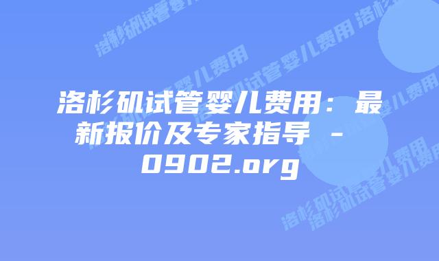 洛杉矶试管婴儿费用:最新报价及专家指导 - 0902.org