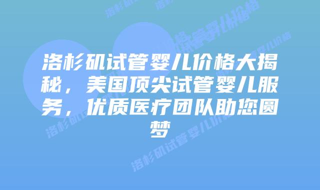 洛杉矶试管婴儿价格大揭秘，美国顶尖试管婴儿服务，优质医疗团队助您圆梦