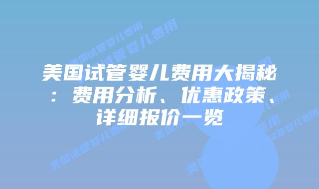 美国试管婴儿费用大揭秘：费用分析、优惠政策、详细报价一览