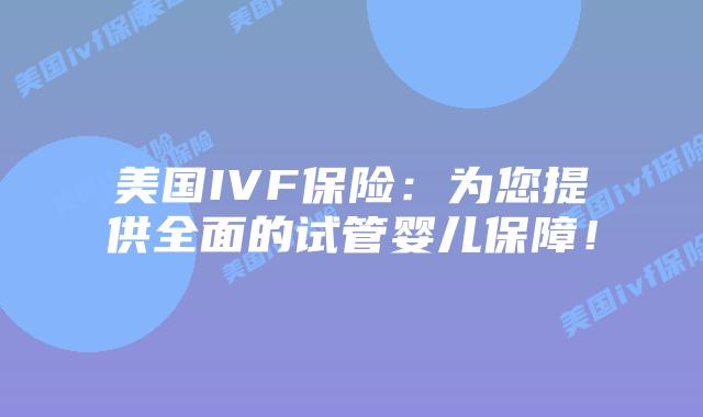 美国IVF保险：为您提供全面的试管婴儿保障！