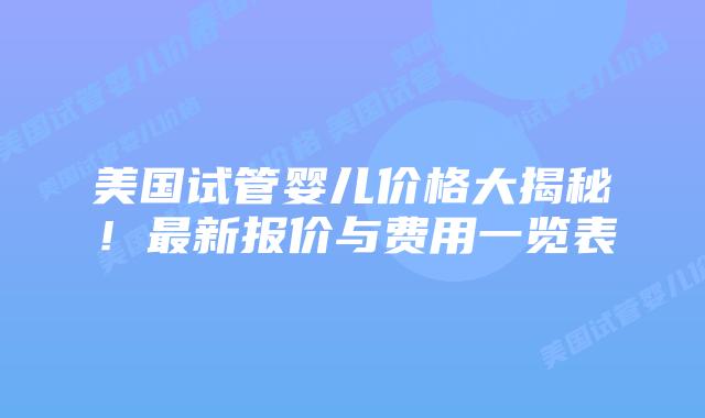 美国试管婴儿价格大揭秘！最新报价与费用一览表