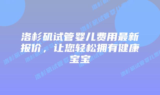 洛杉矶试管婴儿费用最新报价，让您轻松拥有健康宝宝