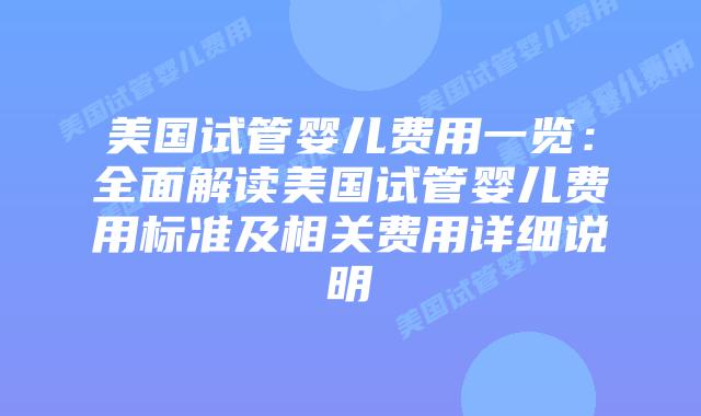 美国试管婴儿费用一览：全面解读美国试管婴儿费用标准及相关费用详细说明