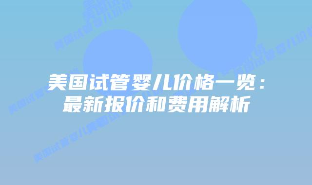 美国试管婴儿价格一览：最新报价和费用解析