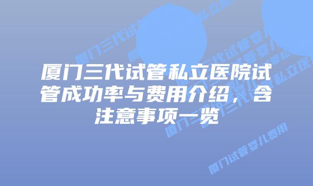 厦门三代试管私立医院试管成功率与费用介绍，含注意事项一览