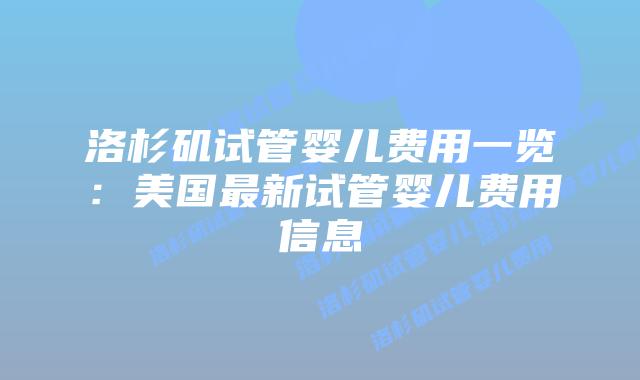 洛杉矶试管婴儿费用一览：美国最新试管婴儿费用信息