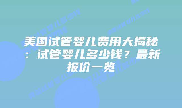 美国试管婴儿费用大揭秘：试管婴儿多少钱？最新报价一览