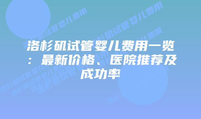 洛杉矶试管婴儿费用一览:最新价格、医院推荐及成功率