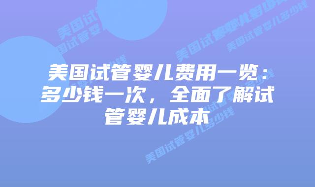 美国试管婴儿费用一览：多少钱一次，全面了解试管婴儿成本