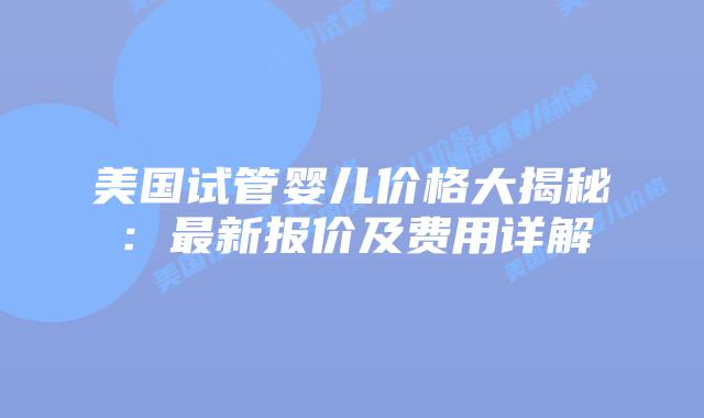 美国试管婴儿价格大揭秘：最新报价及费用详解
