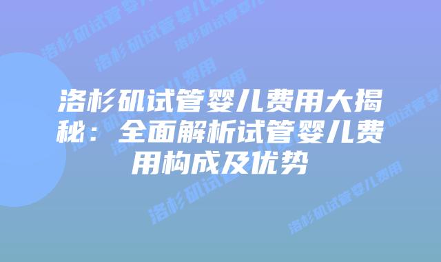 洛杉矶试管婴儿费用大揭秘：全面解析试管婴儿费用构成及优势