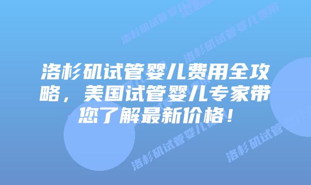 洛杉矶试管婴儿费用全攻略,美国试管婴儿专家带您了解最新价格!