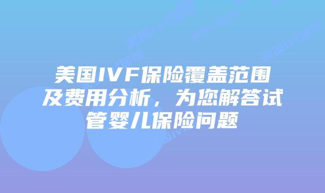 美国IVF保险覆盖范围及费用分析，为您解答试管婴儿保险问题