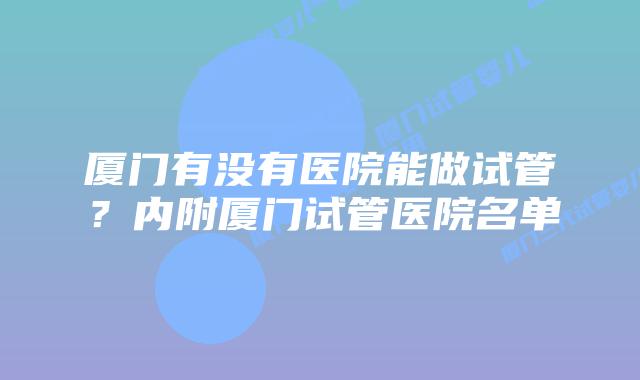 厦门有没有医院能做试管？内附厦门试管医院名单