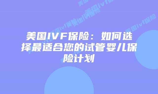 美国IVF保险:如何选择最适合您的试管婴儿保险计划