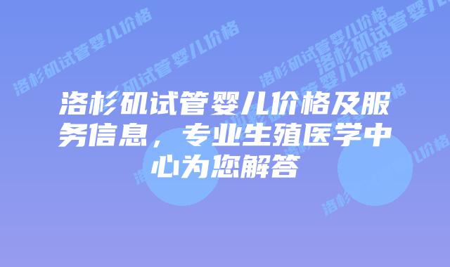洛杉矶试管婴儿价格及服务信息，专业生殖医学中心为您解答