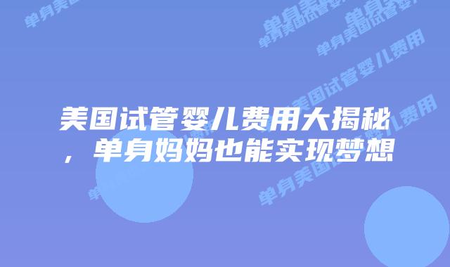 美国试管婴儿费用大揭秘，单身妈妈也能实现梦想
