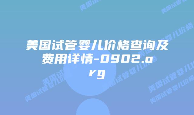 美国试管婴儿价格查询及费用详情-0902.org