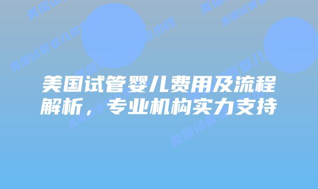 美国试管婴儿费用及流程解析，专业机构实力支持