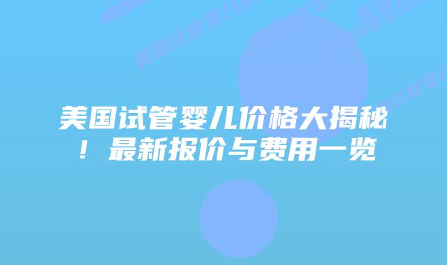 美国试管婴儿价格大揭秘！最新报价与费用一览