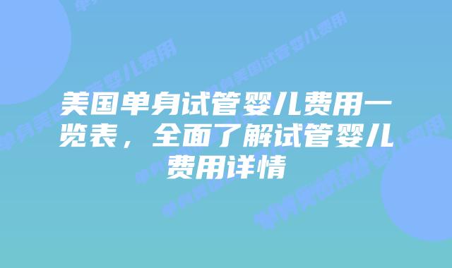 美国单身试管婴儿费用一览表，全面了解试管婴儿费用详情