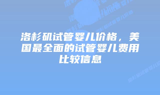 洛杉矶试管婴儿价格，美国最全面的试管婴儿费用比较信息