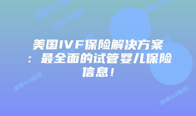 美国IVF保险解决方案:最全面的试管婴儿保险信息!