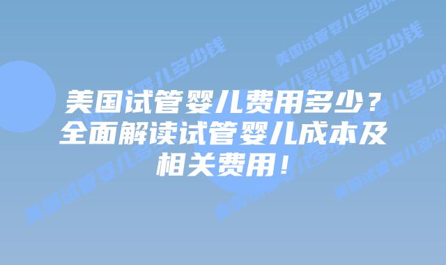 美国试管婴儿费用多少？全面解读试管婴儿成本及相关费用！