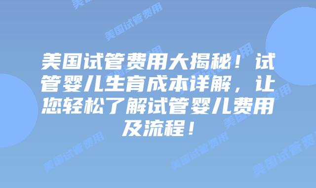 美国试管费用大揭秘！试管婴儿生育成本详解，让您轻松了解试管婴儿费用及流程！