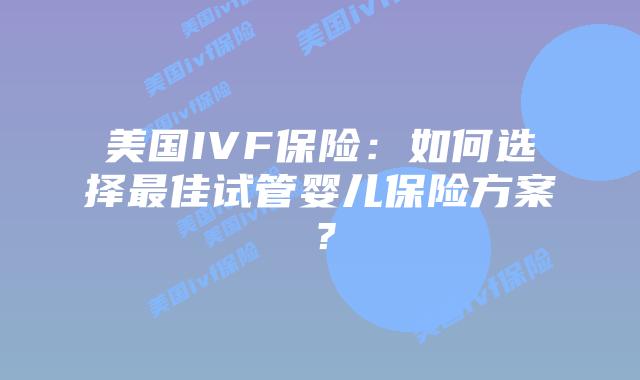美国IVF保险:如何选择最佳试管婴儿保险方案?