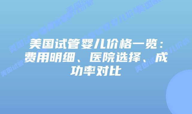 美国试管婴儿价格一览：费用明细、医院选择、成功率对比