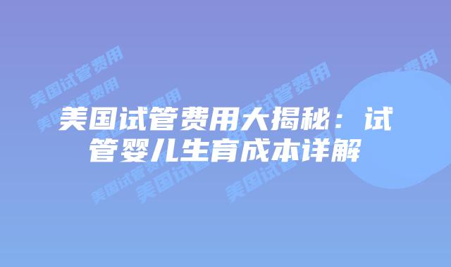 美国试管费用大揭秘：试管婴儿生育成本详解