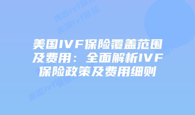 美国IVF保险覆盖范围及费用:全面解析IVF保险政策及费用细则