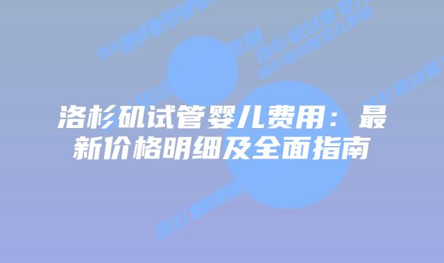 洛杉矶试管婴儿费用：最新价格明细及全面指南