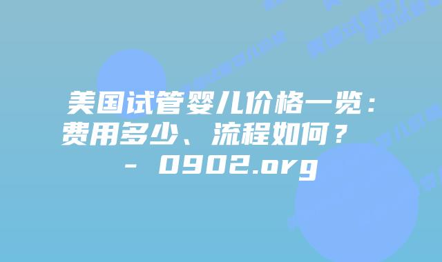 美国试管婴儿价格一览：费用多少、流程如何？ – 0902.org