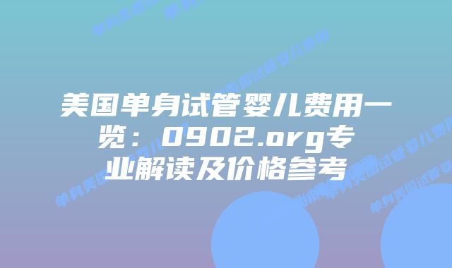 美国单身试管婴儿费用一览：0902.org专业解读及价格参考