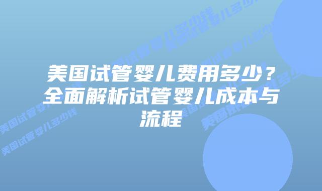 美国试管婴儿费用多少？全面解析试管婴儿成本与流程
