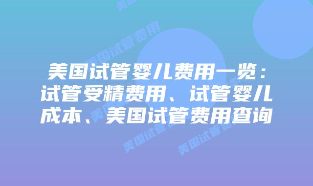 美国试管婴儿费用一览：试管受精费用、试管婴儿成本、美国试管费用查询