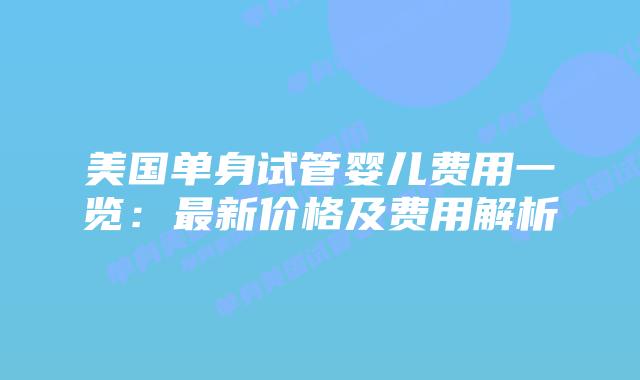 美国单身试管婴儿费用一览：最新价格及费用解析